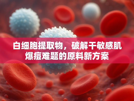 白细胞提取物，破解干敏感肌爆痘难题的原料新方案