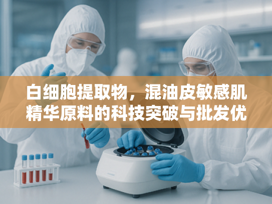 白细胞提取物，混油皮敏感肌精华原料的科技突破与批发优势