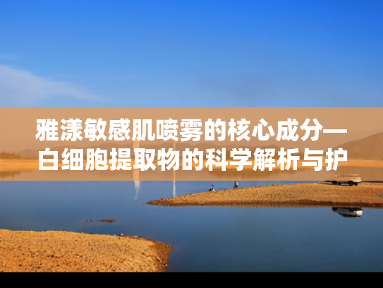 雅漾敏感肌喷雾的核心成分—白细胞提取物的科学解析与护肤突破