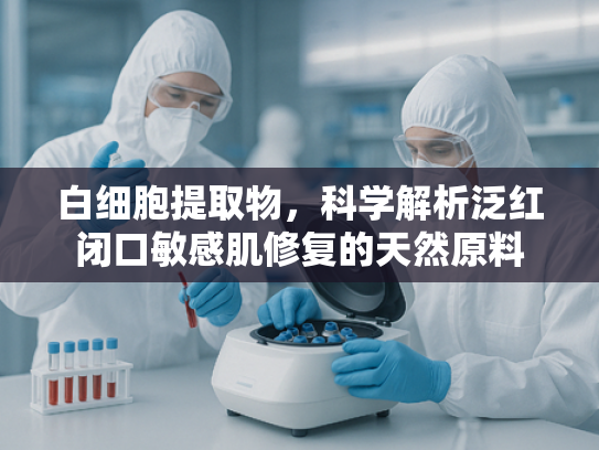 白细胞提取物，科学解析泛红闭口敏感肌修复的天然原料
