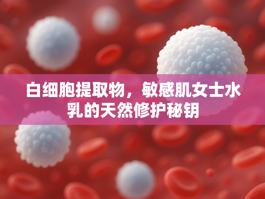 白细胞提取物，敏感肌女士水乳的天然修护秘钥