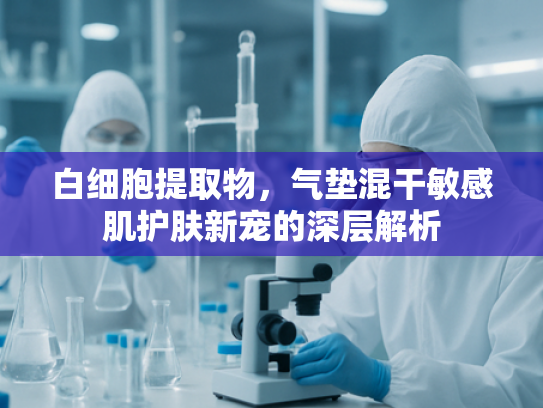 白细胞提取物，气垫混干敏感肌护肤新宠的深层解析