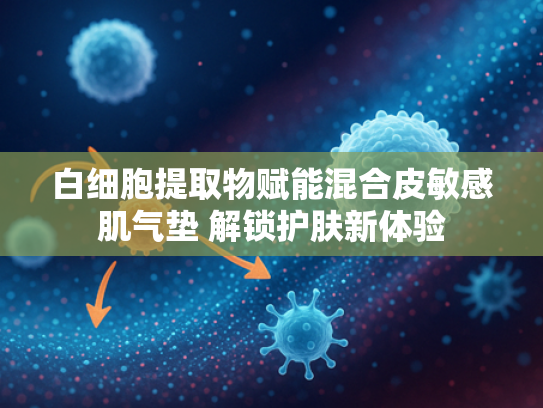 白细胞提取物赋能混合皮敏感肌气垫 解锁护肤新体验