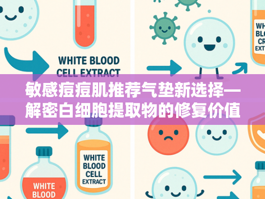 敏感痘痘肌推荐气垫新选择—解密白细胞提取物的修复价值与原料优势