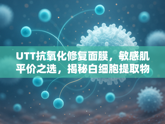 UTT抗氧化修复面膜，敏感肌平价之选，揭秘白细胞提取物修复奥秘
