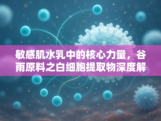 敏感肌水乳中的核心力量，谷雨原料之白细胞提取物深度解析