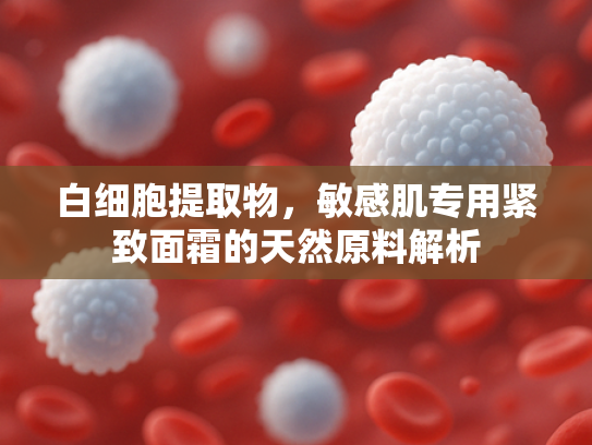 白细胞提取物，敏感肌专用紧致面霜的天然原料解析