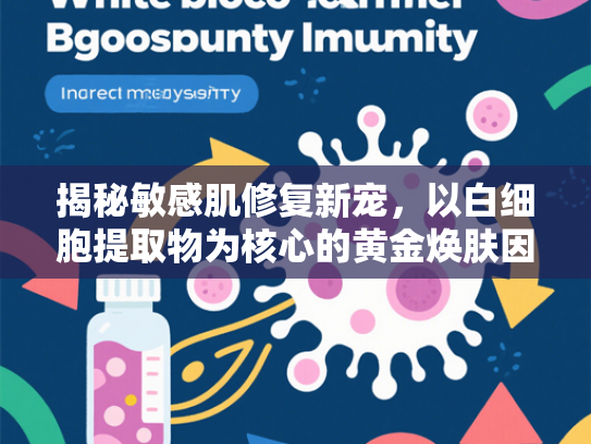 揭秘敏感肌修复新宠，以白细胞提取物为核心的黄金焕肤因子解析