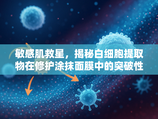 敏感肌救星，揭秘白细胞提取物在修护涂抹面膜中的突破性应用
