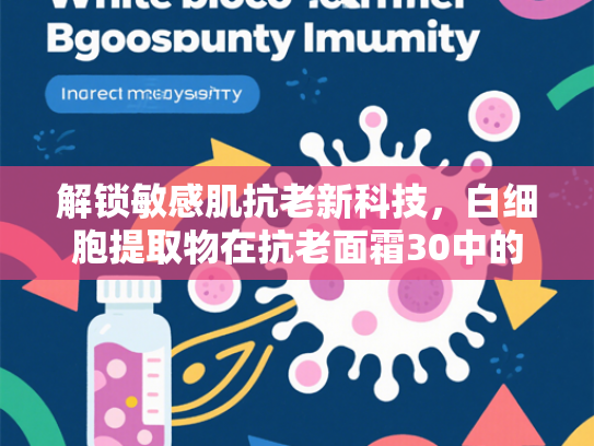 解锁敏感肌抗老新科技，白细胞提取物在抗老面霜30中的核心应用价值
