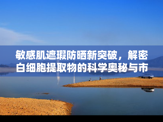 敏感肌遮瑕防晒新突破，解密白细胞提取物的科学奥秘与市场价值