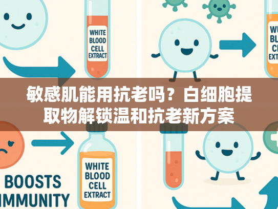 敏感肌能用抗老吗？白细胞提取物解锁温和抗老新方案