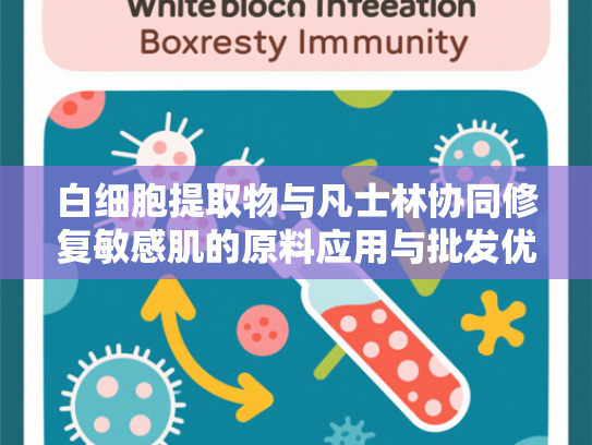 白细胞提取物与凡士林协同修复敏感肌的原料应用与批发优势