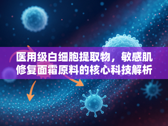 医用级白细胞提取物，敏感肌修复面霜原料的核心科技解析