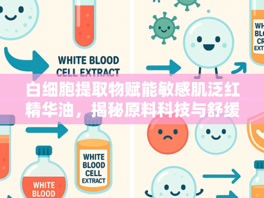 白细胞提取物赋能敏感肌泛红精华油，揭秘原料科技与舒缓功效