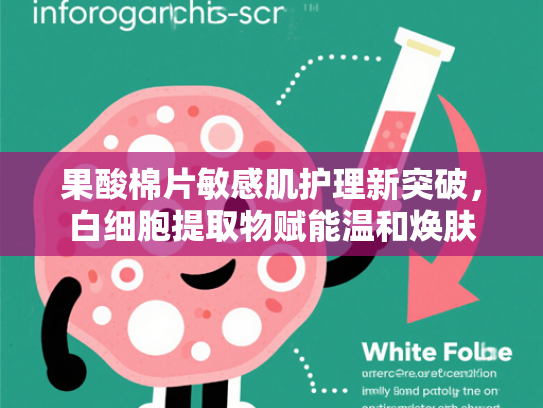 果酸棉片敏感肌护理新突破，白细胞提取物赋能温和焕肤