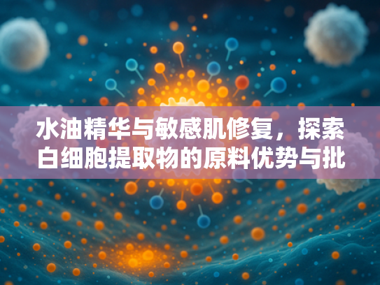 水油精华与敏感肌修复，探索白细胞提取物的原料优势与批发价值