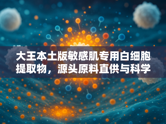 大王本土版敏感肌专用白细胞提取物，源头原料直供与科学护肤新选择