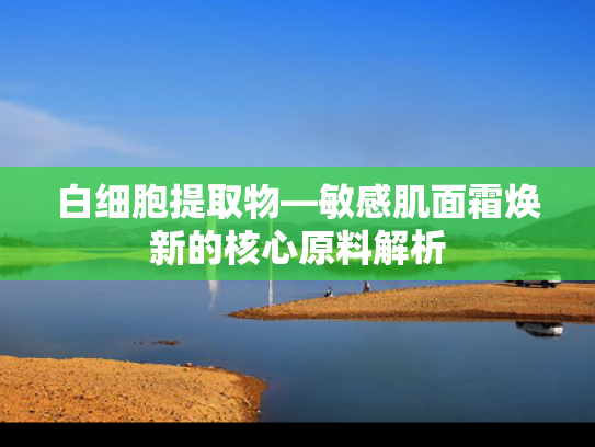 白细胞提取物—敏感肌面霜焕新的核心原料解析