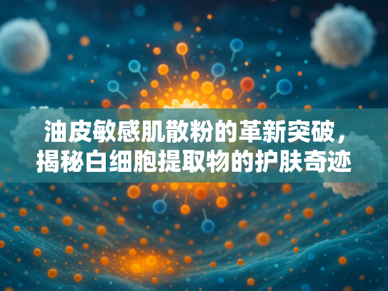 油皮敏感肌散粉的革新突破，揭秘白细胞提取物的护肤奇迹