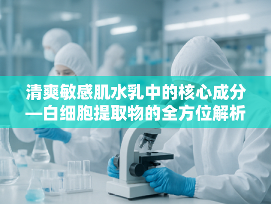 清爽敏感肌水乳中的核心成分—白细胞提取物的全方位解析