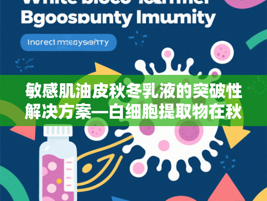 敏感肌油皮秋冬乳液的突破性解决方案—白细胞提取物在秋冬护肤中的关键应用