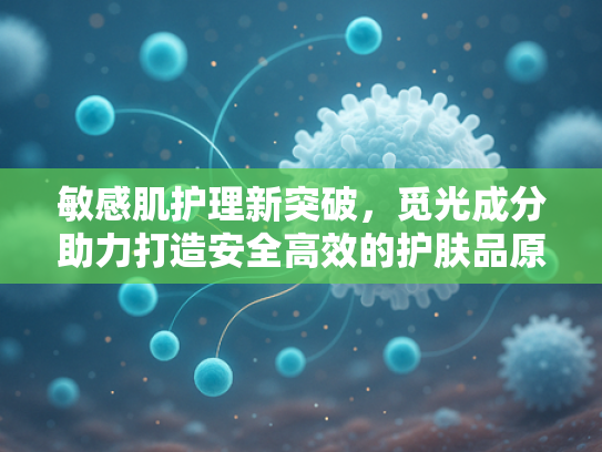 敏感肌护理新突破，觅光成分助力打造安全高效的护肤品原料