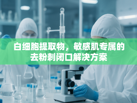 白细胞提取物，敏感肌专属的去粉刺闭口解决方案