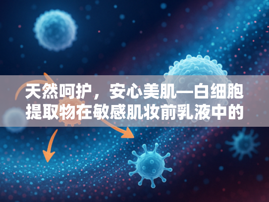天然呵护，安心美肌—白细胞提取物在敏感肌妆前乳液中的卓越应用