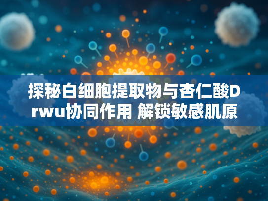 探秘白细胞提取物与杏仁酸Drwu协同作用 解锁敏感肌原料新机遇