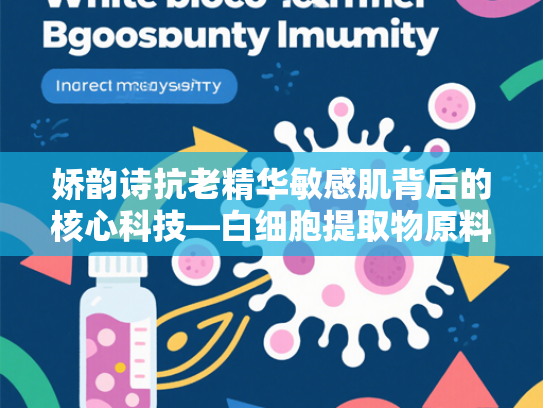 娇韵诗抗老精华敏感肌背后的核心科技—白细胞提取物原料解析与批发指南