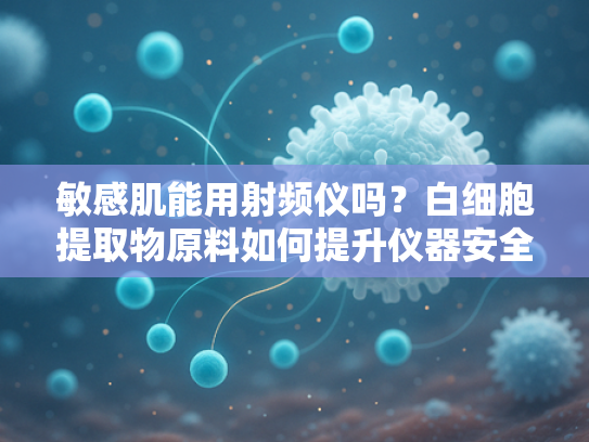 敏感肌能用射频仪吗？白细胞提取物原料如何提升仪器安全性