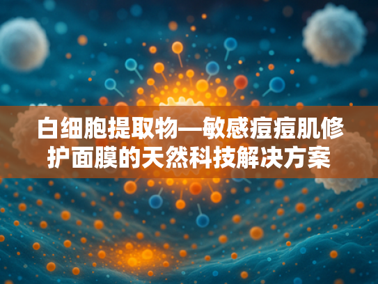 白细胞提取物—敏感痘痘肌修护面膜的天然科技解决方案