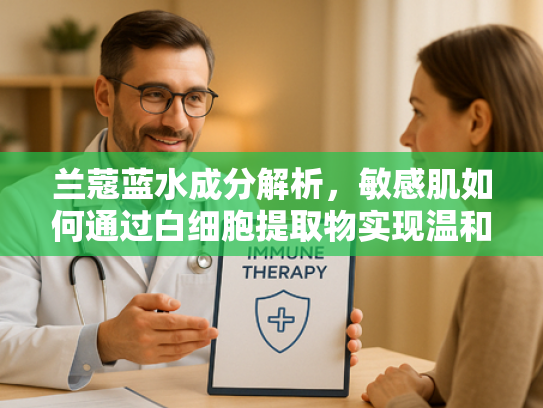 兰蔻蓝水成分解析，敏感肌如何通过白细胞提取物实现温和护肤