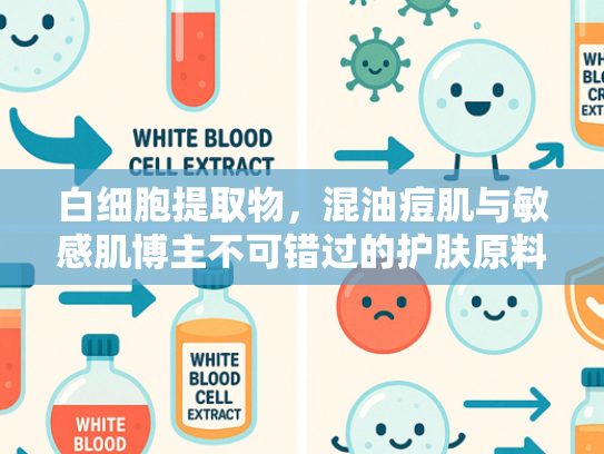 白细胞提取物，混油痘肌与敏感肌博主不可错过的护肤原料解析