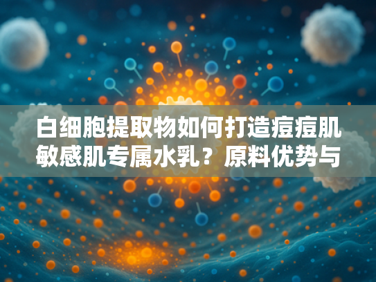 白细胞提取物如何打造痘痘肌敏感肌专属水乳？原料优势与配方解析