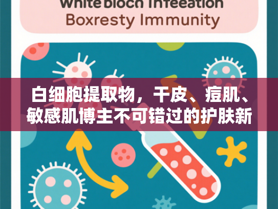 白细胞提取物，干皮、痘肌、敏感肌博主不可错过的护肤新宠