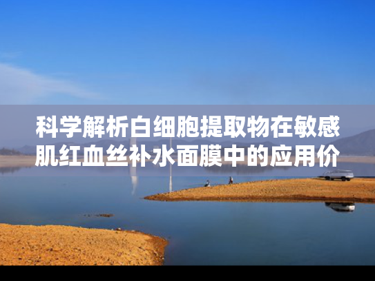 科学解析白细胞提取物在敏感肌红血丝补水面膜中的应用价值