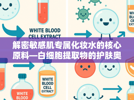 解密敏感肌专属化妆水的核心原料—白细胞提取物的护肤奥秘