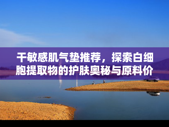 干敏感肌气垫推荐，探索白细胞提取物的护肤奥秘与原料价值