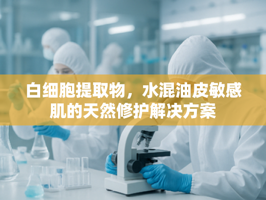 白细胞提取物，水混油皮敏感肌的天然修护解决方案