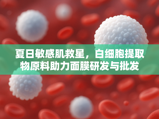 夏日敏感肌救星，白细胞提取物原料助力面膜研发与批发