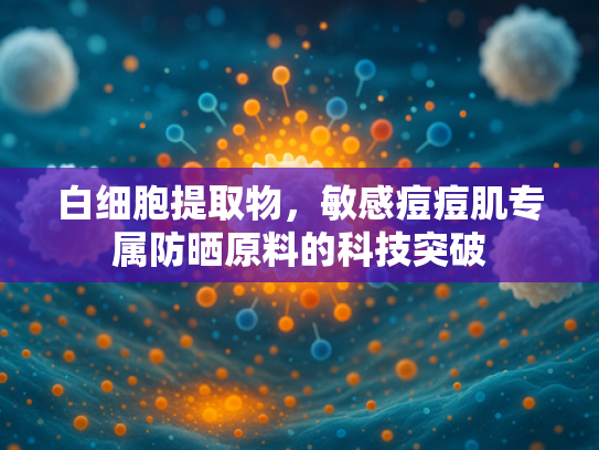 白细胞提取物，敏感痘痘肌专属防晒原料的科技突破