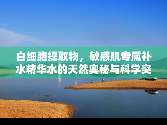 白细胞提取物，敏感肌专属补水精华水的天然奥秘与科学突破