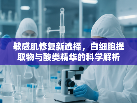 敏感肌修复新选择，白细胞提取物与酸类精华的科学解析