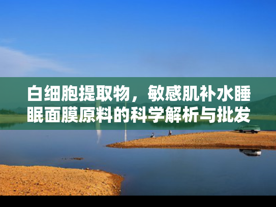 白细胞提取物，敏感肌补水睡眠面膜原料的科学解析与批发优势