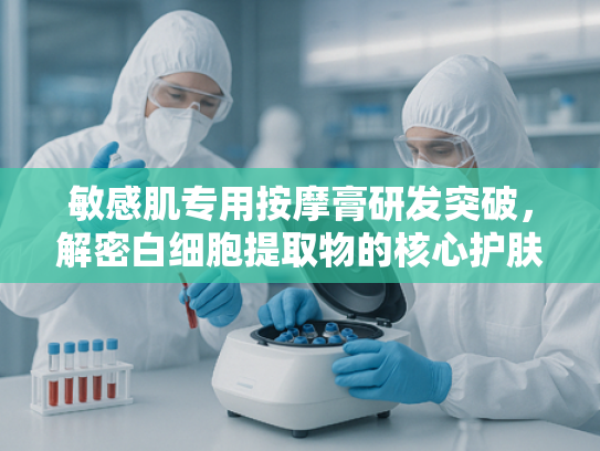 敏感肌专用按摩膏研发突破，解密白细胞提取物的核心护肤价值
