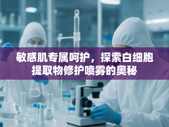 敏感肌专属呵护，探索白细胞提取物修护喷雾的奥秘