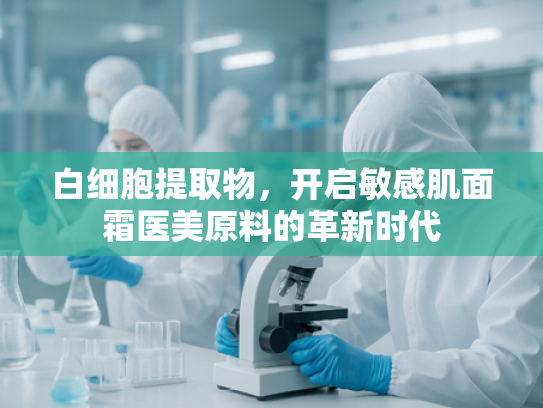 白细胞提取物，开启敏感肌面霜医美原料的革新时代