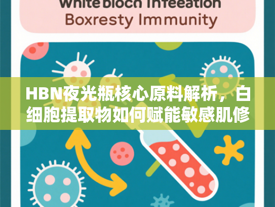 HBN夜光瓶核心原料解析，白细胞提取物如何赋能敏感肌修护